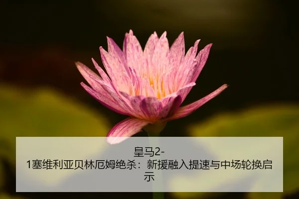 皇马2-1塞维利亚贝林厄姆绝杀：新援融入提速与中场轮换启示